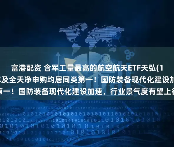 富港配资 含军工量最高的航空航天ETF天弘(159241)成交额、换手率及全天净申购均居同类第一！国防装备现代化建设加速，行业景气度有望上行