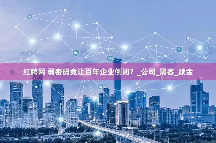 红腾网 弱密码竟让百年企业倒闭？_公司_黑客_赎金