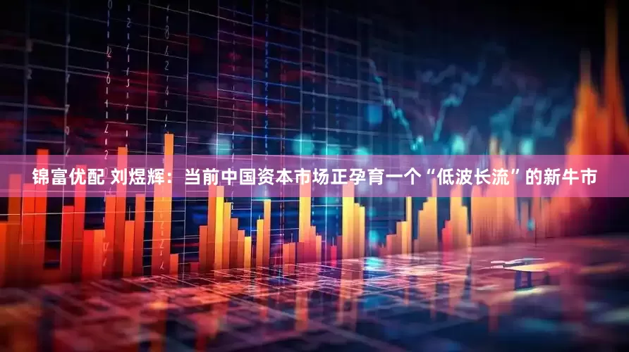 锦富优配 刘煜辉：当前中国资本市场正孕育一个“低波长流”的新牛市