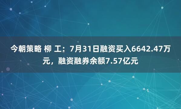 今朝策略 柳 工：7月31日融资买入6642.47万元，融资融券余额7.57亿元