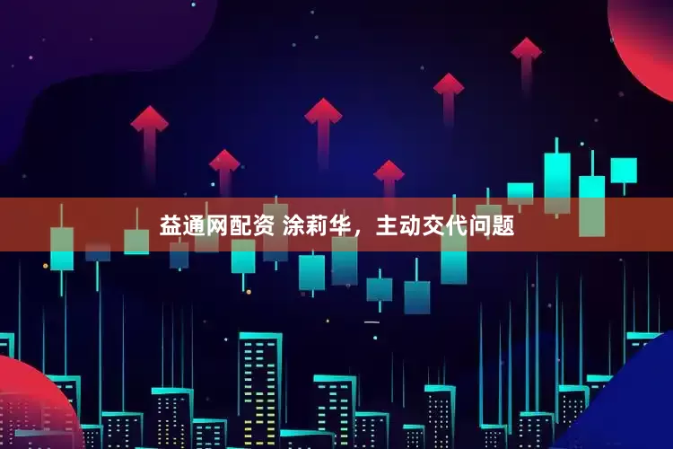 益通网配资 涂莉华，主动交代问题