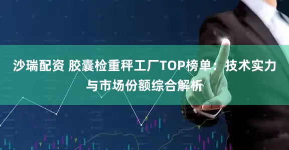 沙瑞配资 胶囊检重秤工厂TOP榜单：技术实力与市场份额综合解析