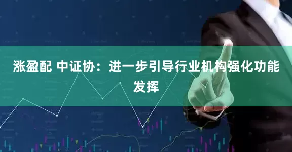 涨盈配 中证协：进一步引导行业机构强化功能发挥