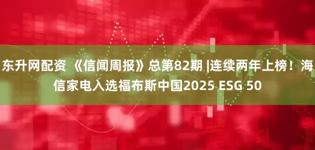 东升网配资 《信闻周报》总第82期 |连续两年上榜！海信家电入选福布斯中国2025 ESG 50