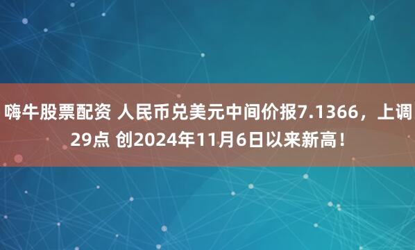 嗨牛股票配资 人民币兑美元中间价报7.1366，上调29点 创2024年11月6日以来新高！