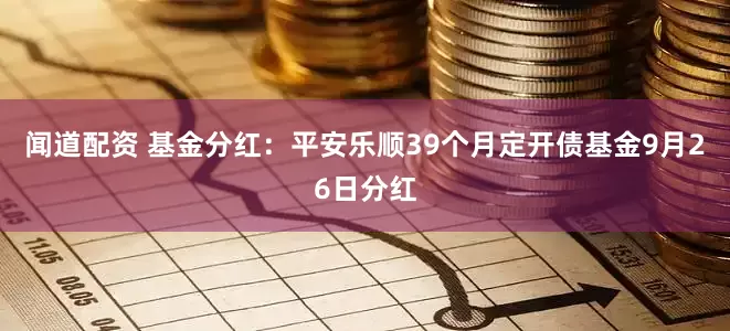 闻道配资 基金分红：平安乐顺39个月定开债基金9月26日分红