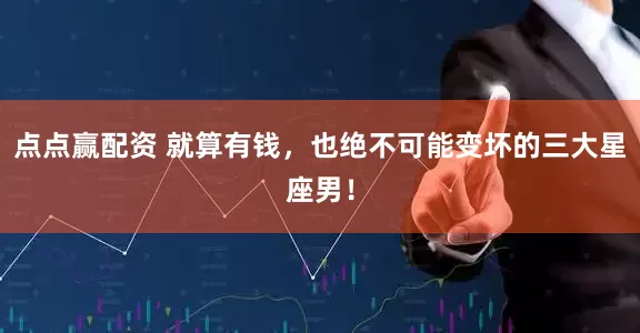 点点赢配资 就算有钱，也绝不可能变坏的三大星座男！