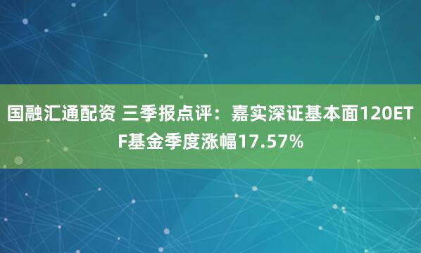 国融汇通配资 三季报点评：嘉实深证基本面120ETF基金季度涨幅17.57%