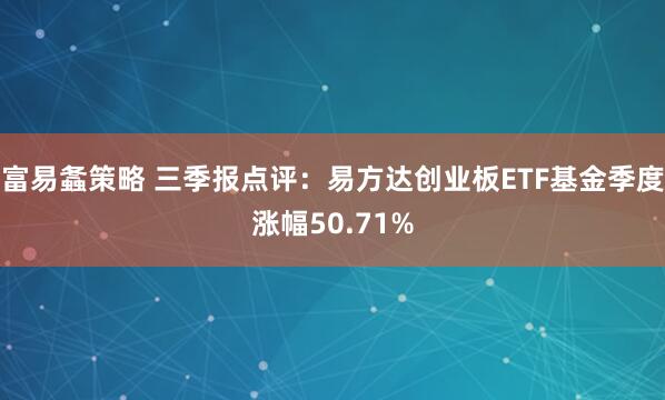 富易螽策略 三季报点评：易方达创业板ETF基金季度涨幅50.71%