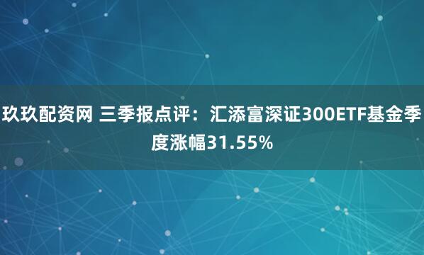 玖玖配资网 三季报点评：汇添富深证300ETF基金季度涨幅31.55%