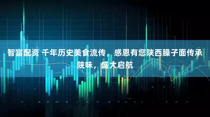 智富配资 千年历史美食流传，感恩有您陕西臊子面传承陕味，盛大启航