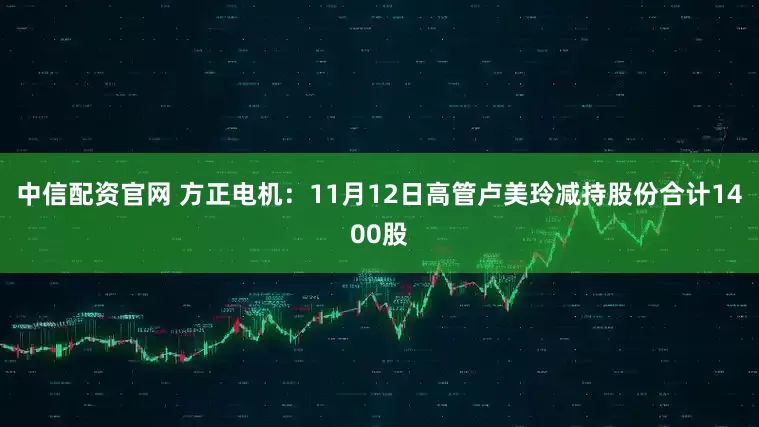 中信配资官网 方正电机：11月12日高管卢美玲减持股份合计1400股