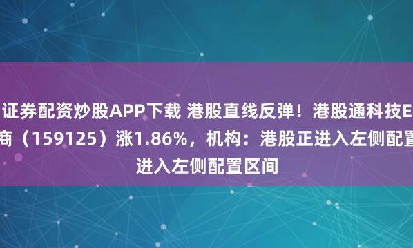 证券配资炒股APP下载 港股直线反弹！港股通科技ETF招商（159125）涨1.86%，机构：港股正进入左侧配置区间