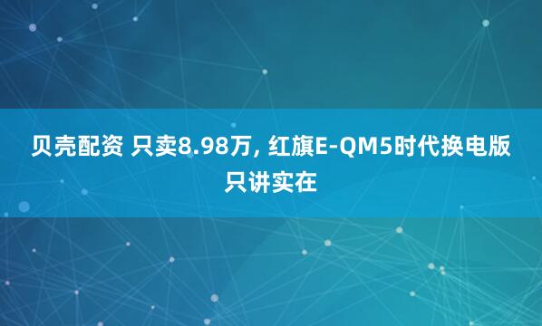 贝壳配资 只卖8.98万, 红旗E-QM5时代换电版只讲实在