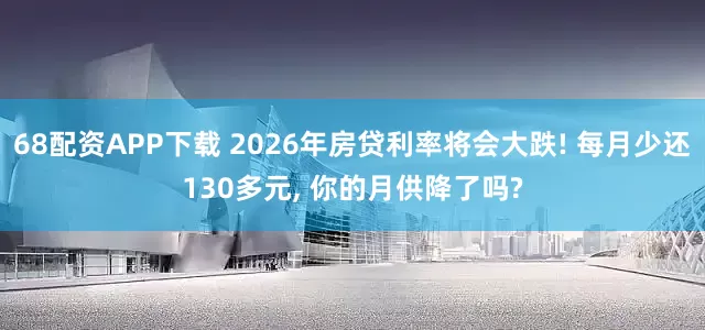 68配资APP下载 2026年房贷利率将会大跌! 每月少还130多元, 你的月供降了吗?