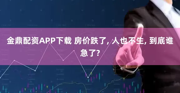 金鼎配资APP下载 房价跌了, 人也不生, 到底谁急了?