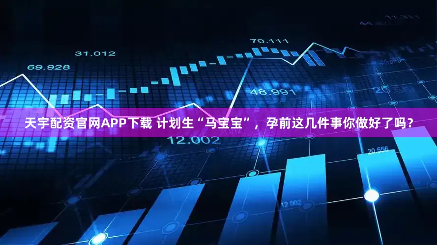 天宇配资官网APP下载 计划生“马宝宝”，孕前这几件事你做好了吗？