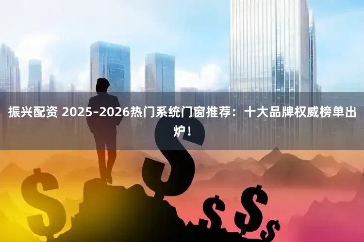 振兴配资 2025–2026热门系统门窗推荐：十大品牌权威榜单出炉！