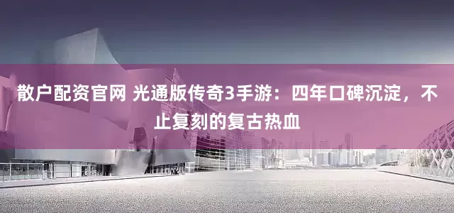 散户配资官网 光通版传奇3手游：四年口碑沉淀，不止复刻的复古热血