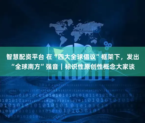 智慧配资平台 在“四大全球倡议”框架下，发出“全球南方”强音｜标识性原创性概念大家谈