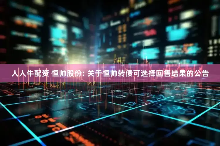 人人牛配资 恒帅股份: 关于恒帅转债可选择回售结果的公告