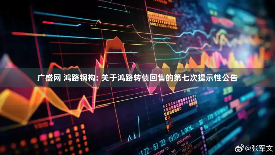 广盛网 鸿路钢构: 关于鸿路转债回售的第七次提示性公告
