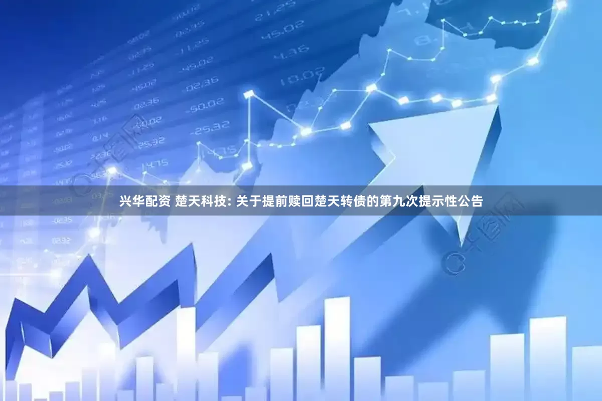 兴华配资 楚天科技: 关于提前赎回楚天转债的第九次提示性公告