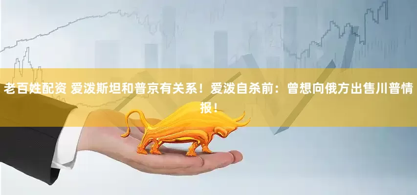 老百姓配资 爱泼斯坦和普京有关系！爱泼自杀前：曾想向俄方出售川普情报！