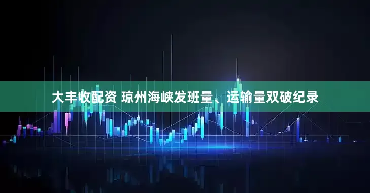 大丰收配资 琼州海峡发班量、运输量双破纪录