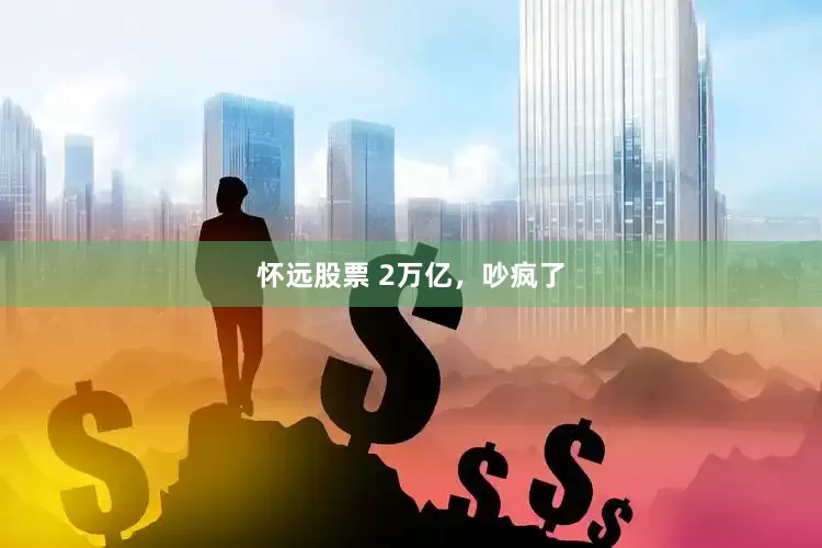 怀远股票 2万亿，吵疯了